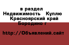  в раздел : Недвижимость » Куплю . Красноярский край,Бородино г.